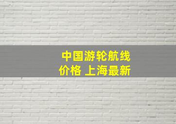 中国游轮航线价格 上海最新